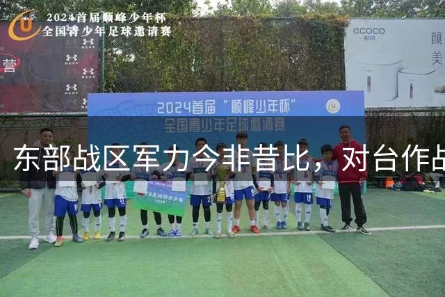 东部战区军力今非昔比，对台作战优势凸显