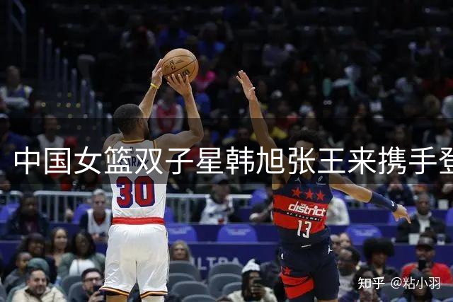 中国女篮双子星韩旭张王来携手登陆澳洲 新赛季WNBL将现四朵金花