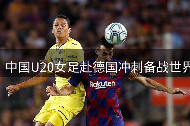 中国U20女足赴德国冲刺备战世界杯