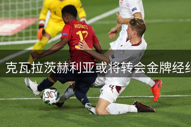克瓦拉茨赫利亚或将转会金牌经纪人西索科旗下