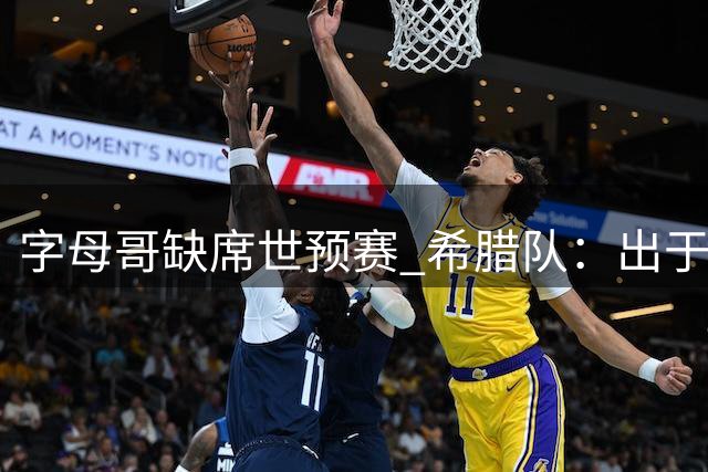 字母哥缺席世预赛 希腊队：出于健康考虑