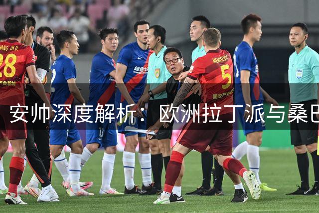 安帅深度解析：欧洲拉丁派与桑巴足球的战术哲学分野