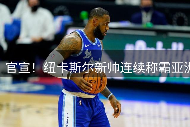 官宣！纽卡斯尔新帅连续称霸亚洲，取代伊萨克的中锋，可能要离队