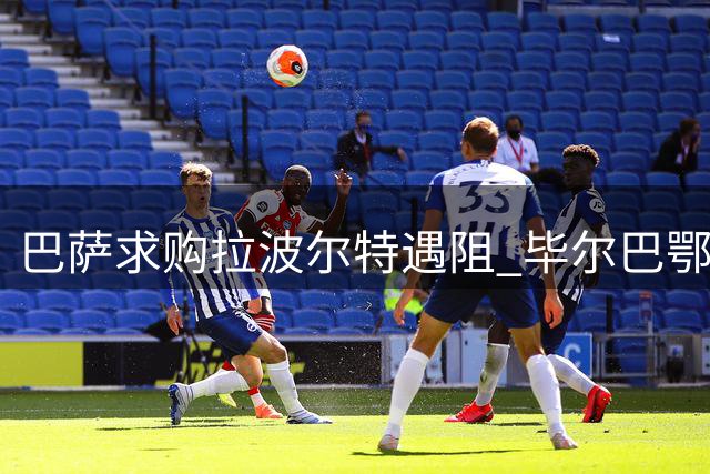 巴萨求购拉波尔特遇阻 毕尔巴鄂拒绝放行核心后卫