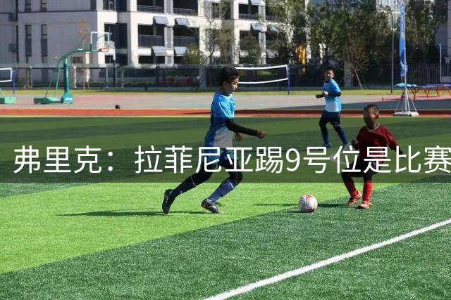 弗里克：拉菲尼亚踢9号位是比赛安排 阿尔瓦雷斯？我不参与其中