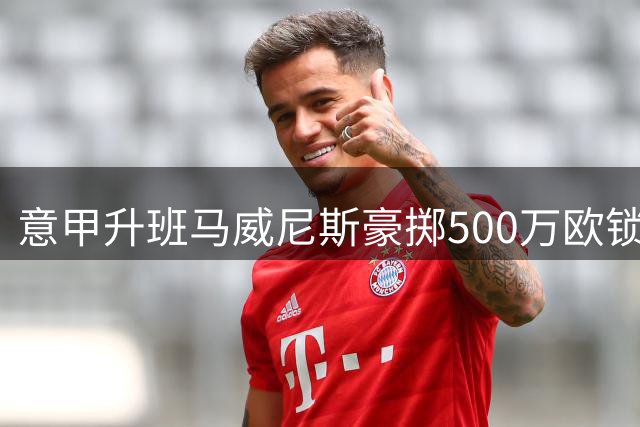 意甲升班马威尼斯豪掷500万欧锁定摩洛哥世界杯主力中卫