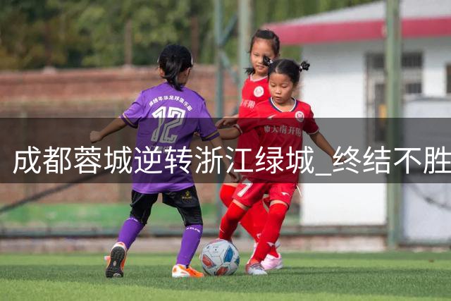 成都蓉城逆转浙江绿城 终结不胜纪录喜迎三分