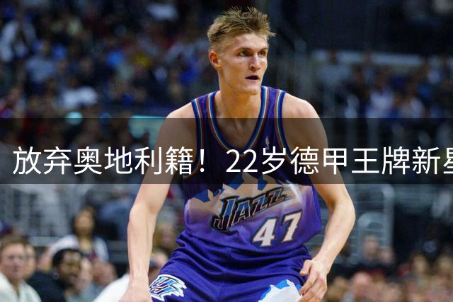 放弃奥地利籍！22岁德甲王牌新星官宣获得代表国足出战亚洲杯和世预赛资格