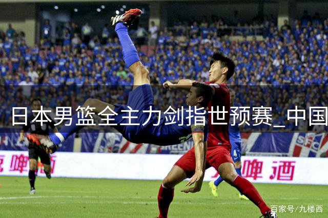 日本男篮全主力剑指世预赛 中国或迎世界杯晋级转机