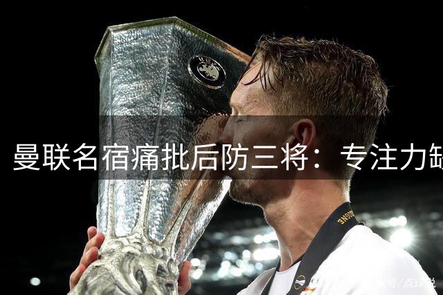 曼联名宿痛批后防三将：专注力缺失致两度失球