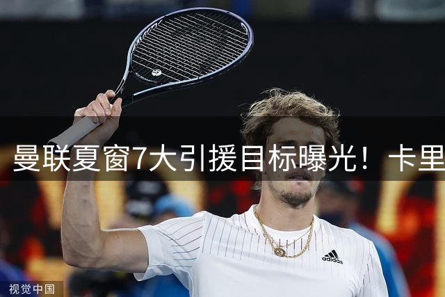曼联夏窗7大引援目标曝光！卡里克重建计划面临关键考验