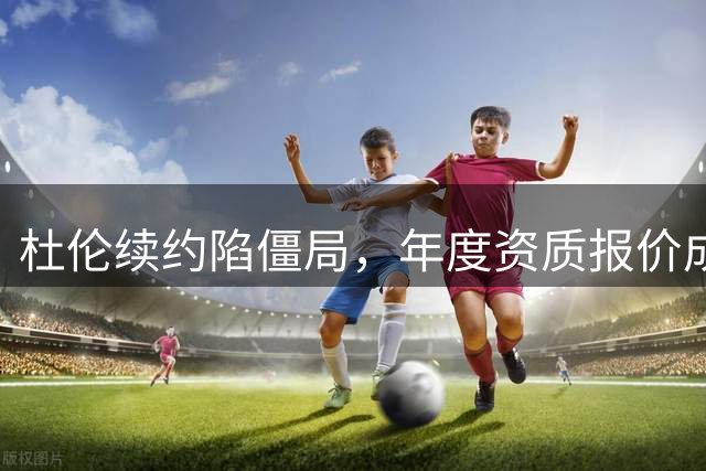 杜伦续约陷僵局，年度资质报价成潜在退路？