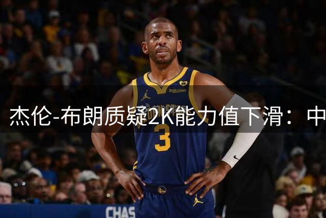杰伦-布朗质疑2K能力值下滑：中距离和传球评分都不合理