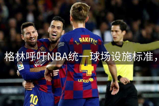 格林呼吁NBA统一球场设施标准，保障球员健康