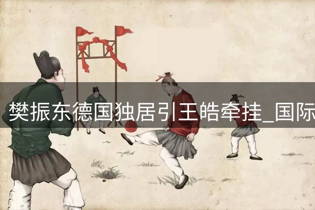樊振东德国独居引王皓牵挂 国际乒联公开喊话释放回归信号