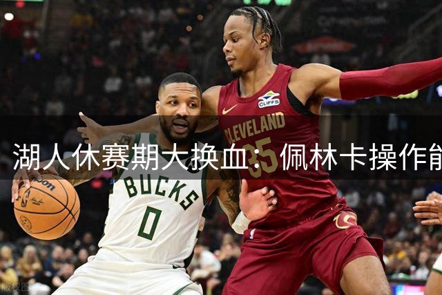 湖人休赛期大换血：佩林卡操作能否赢得球迷信任？