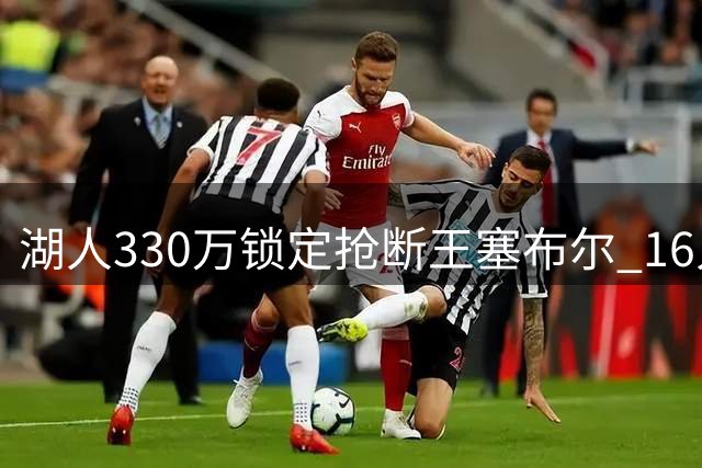 湖人330万锁定抢断王塞布尔 16人名单暗藏库明加交易伏笔