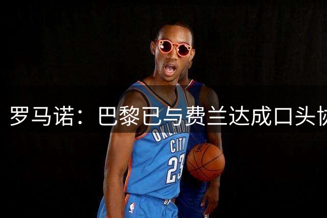 罗马诺：巴黎已与费兰达成口头协议，俱乐部间将加速谈判