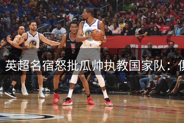 英超名宿怒批瓜帅执教国家队：俱乐部挥金如土，国家队巧妇难为无米之炊