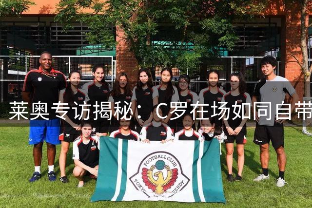 莱奥专访揭秘：C罗在场如同自带1球优势 葡萄牙离不开这位精神领袖