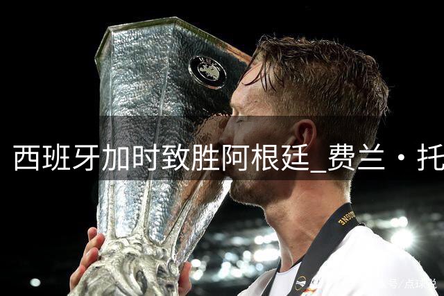 西班牙加时致胜阿根廷 费兰·托雷斯复刻伊涅斯塔传奇