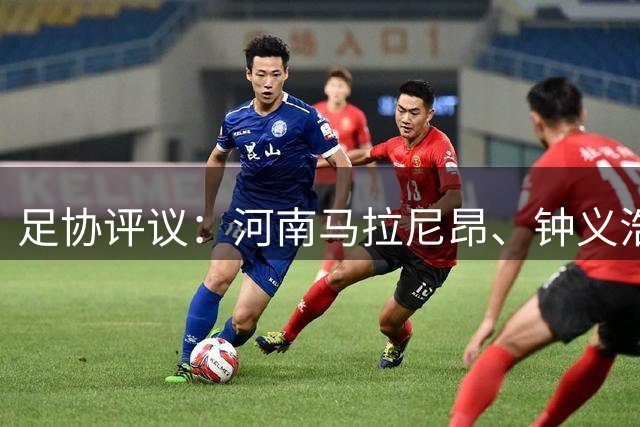 足协评议：河南马拉尼昂、钟义浩禁区内倒地未判点，主裁决定正确