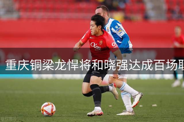 重庆铜梁龙悍将和晓强达成百场职业赛里程碑 诠释足球追梦路