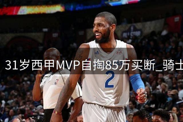 31岁西甲MVP自掏85万买断 骑士1年280万底薪押宝前5号秀