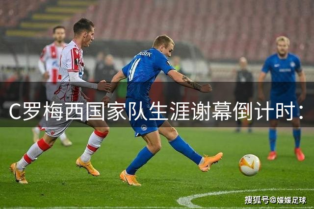 C罗梅西国家队生涯谢幕倒计时：数字与荣耀背后的伟大诠释