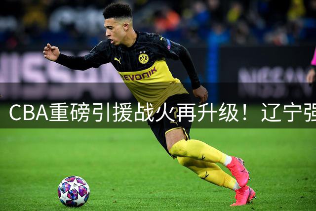 CBA重磅引援战火再升级！辽宁强势入局搅动布朗争夺格局