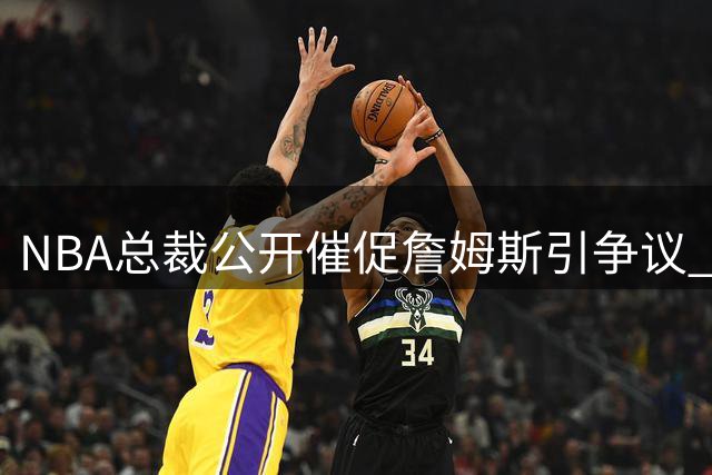 NBA总裁公开催促詹姆斯引争议 格林称施压恐适得其反